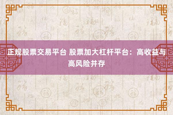 正规股票交易平台 股票加大杠杆平台：高收益与高风险并存