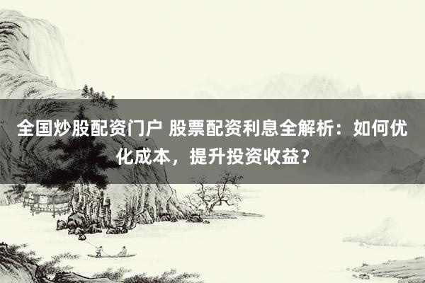 全国炒股配资门户 股票配资利息全解析:如何优化成本,提升投资收益?