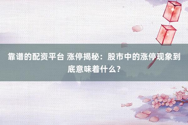 靠谱的配资平台 涨停揭秘:股市中的涨停现象到底意味着什么?