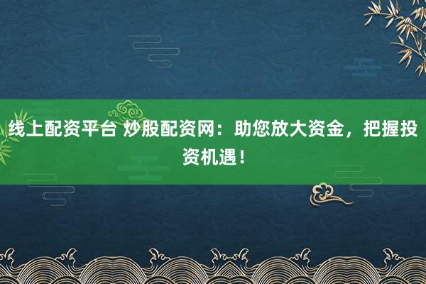 线上配资平台 炒股配资网:助您放大资金,把握投资机遇!