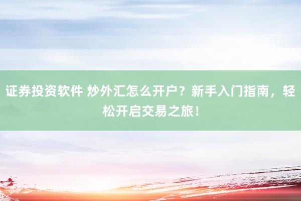 证券投资软件 炒外汇怎么开户?新手入门指南,轻松开启交易之旅!