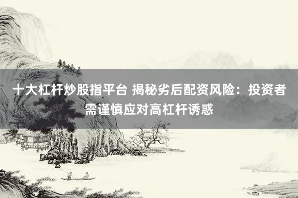 十大杠杆炒股指平台 揭秘劣后配资风险:投资者需谨慎应对高杠杆诱惑