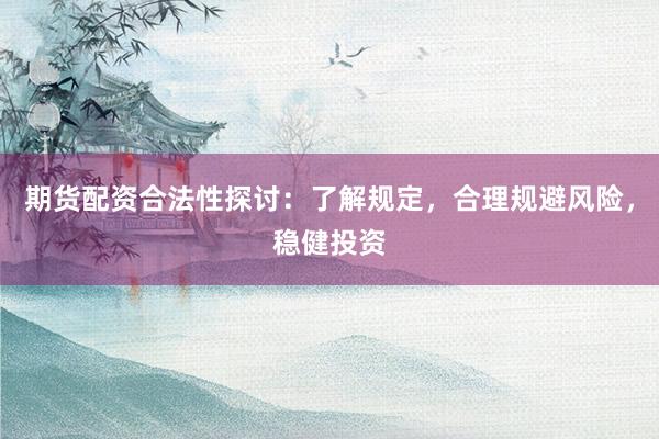 期货配资合法性探讨：了解规定，合理规避风险，稳健投资