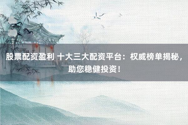 股票配资盈利 十大三大配资平台:权威榜单揭秘,助您稳健投资!