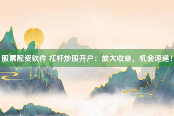 股票配资软件 杠杆炒股开户:放大收益,机会速递!