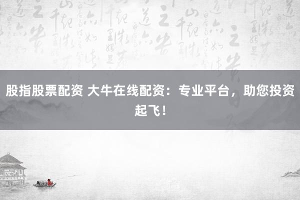 股指股票配资 大牛在线配资:专业平台,助您投资起飞!
