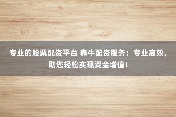 专业的股票配资平台 鑫牛配资服务:专业高效,助您轻松实现资金增值!