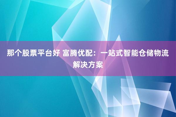 那个股票平台好 富腾优配:一站式智能仓储物流解决方案