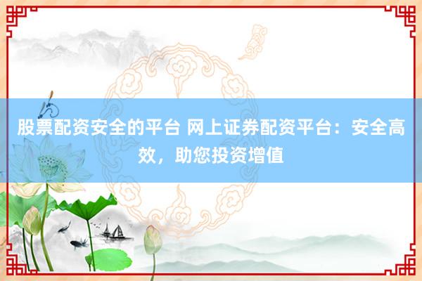 股票配资安全的平台 网上证券配资平台:安全高效,助您投资增值