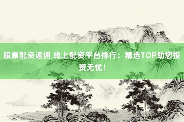 股票配资返佣 线上配资平台排行:精选TOP助您投资无忧!