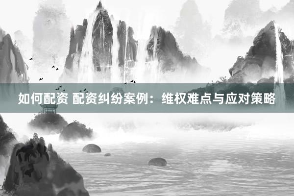 如何配资 配资纠纷案例:维权难点与应对策略