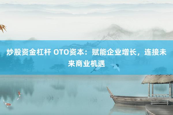 炒股资金杠杆 OTO资本:赋能企业增长,连接未来商业机遇