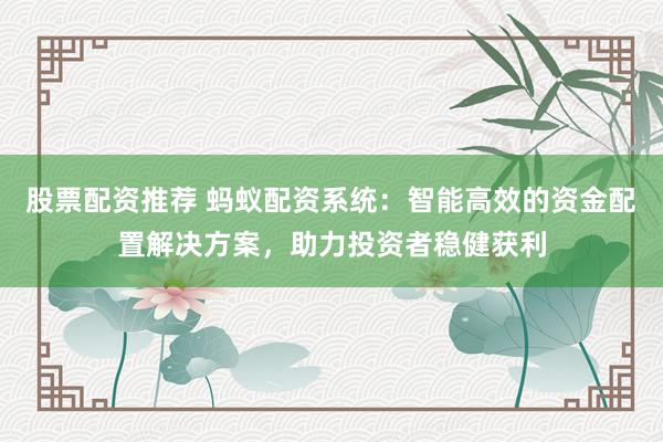 股票配资推荐 蚂蚁配资系统:智能高效的资金配置解决方案,助力投资者稳健获利