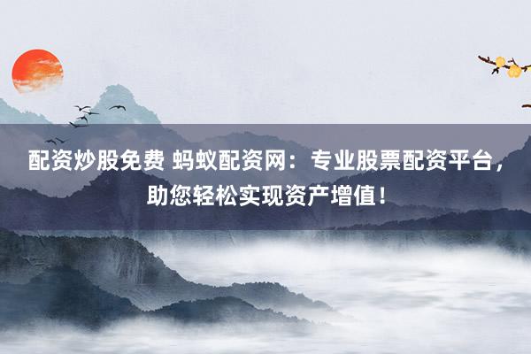配资炒股免费 蚂蚁配资网:专业股票配资平台,助您轻松实现资产增值!