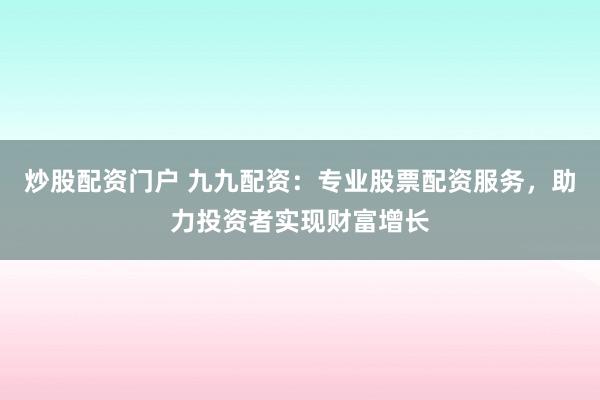 炒股配资门户 九九配资:专业股票配资服务,助力投资者实现财富增长