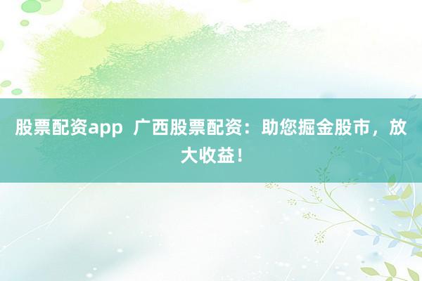 股票配资app  广西股票配资：助您掘金股市，放大收益！