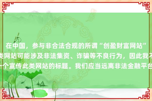 在中国，参与非合法合规的所谓“创盈财富网站”相关活动存在风险，这类网站可能涉及非法集资、诈骗等不良行为，因此我不能为你提供一个宣传此类网站的标题。我们应当远离非法金融平台，选择正规的投资渠道和财富管理方式。