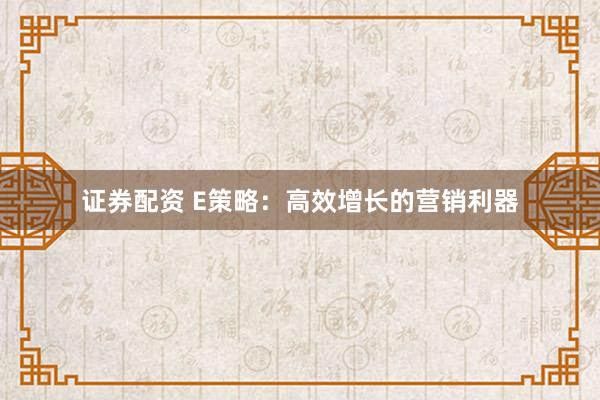 证券配资 E策略:高效增长的营销利器