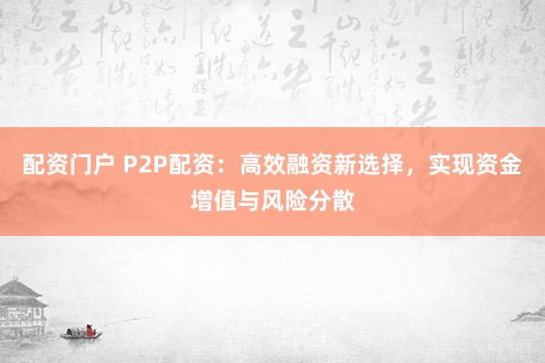 配资门户 P2P配资:高效融资新选择,实现资金增值与风险分散