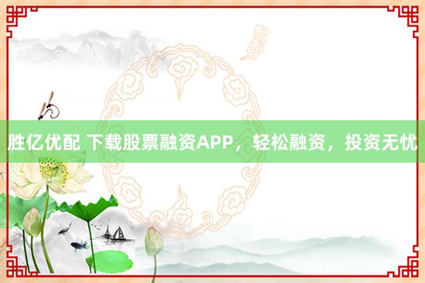 胜亿优配 下载股票融资APP，轻松融资，投资无忧