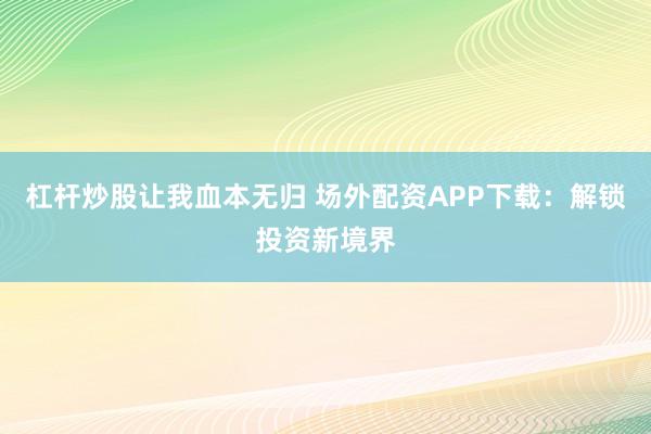 杠杆炒股让我血本无归 场外配资APP下载：解锁投资新境界