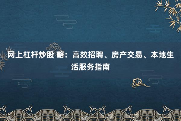 网上杠杆炒股 略：高效招聘、房产交易、本地生活服务指南