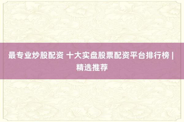 最专业炒股配资 十大实盘股票配资平台排行榜 | 精选推荐