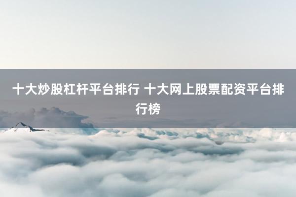 十大炒股杠杆平台排行 十大网上股票配资平台排行榜