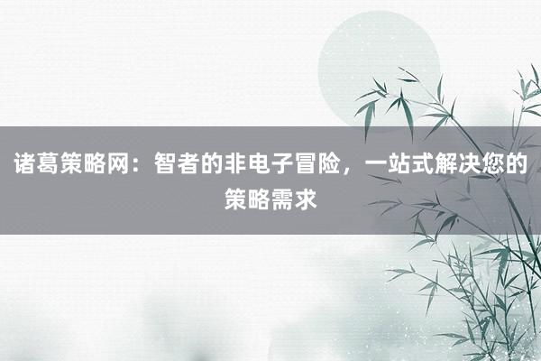 诸葛策略网:智者的非电子冒险,一站式解决您的策略需求