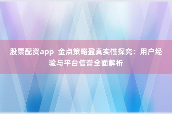 股票配资app  金点策略盈真实性探究：用户经验与平台信誉全面解析