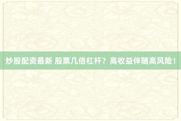 炒股配资最新 股票几倍杠杆？高收益伴随高风险！