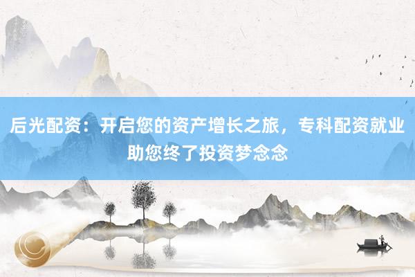 后光配资：开启您的资产增长之旅，专科配资就业助您终了投资梦念念