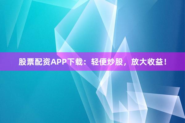 股票配资APP下载:轻便炒股,放大收益!