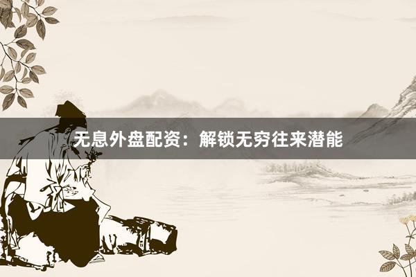 无息外盘配资:解锁无穷往来潜能