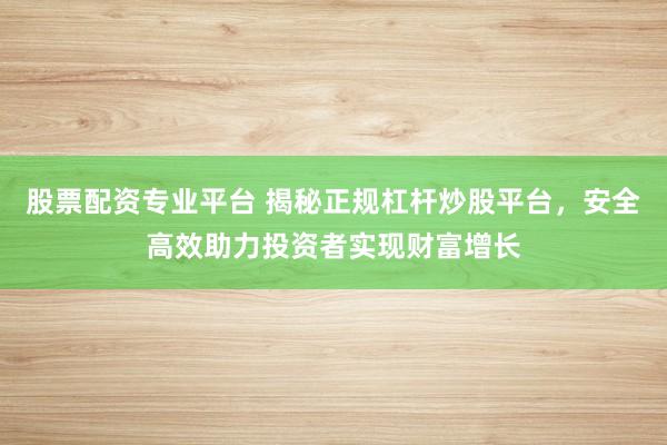 股票配资专业平台 揭秘正规杠杆炒股平台,安全高效助力投资者实现财富增长
