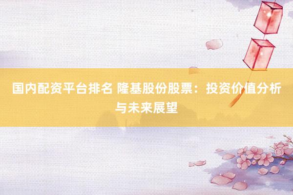 国内配资平台排名 隆基股份股票：投资价值分析与未来展望