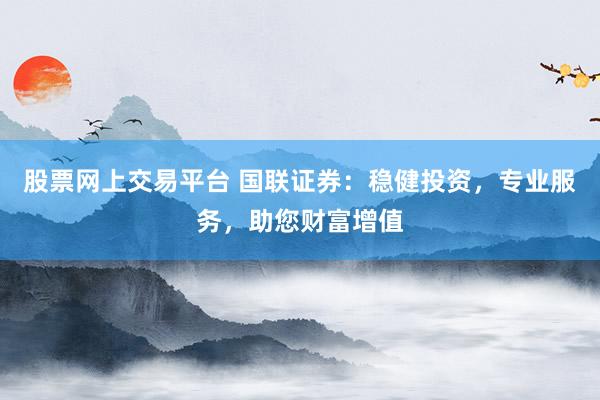股票网上交易平台 国联证券：稳健投资，专业服务，助您财富增值