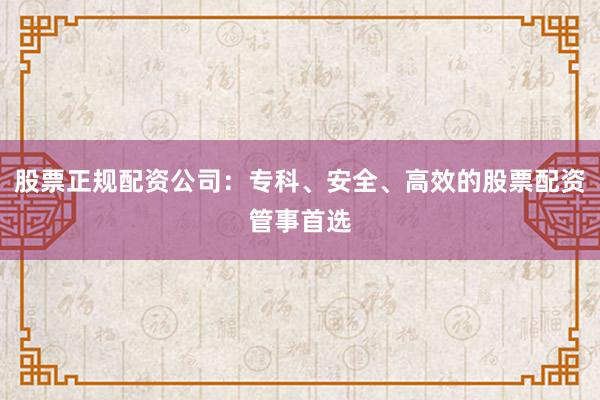 股票正规配资公司:专科、安全、高效的股票配资管事首选
