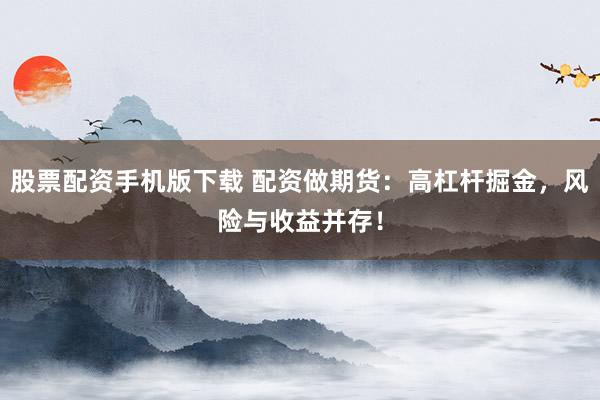 股票配资手机版下载 配资做期货：高杠杆掘金，风险与收益并存！
