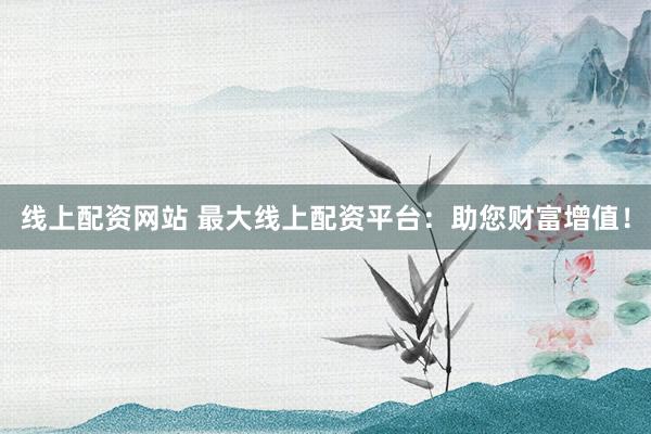 线上配资网站 最大线上配资平台：助您财富增值！