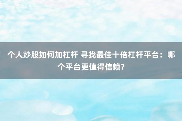 个人炒股如何加杠杆 寻找最佳十倍杠杆平台：哪个平台更值得信赖？