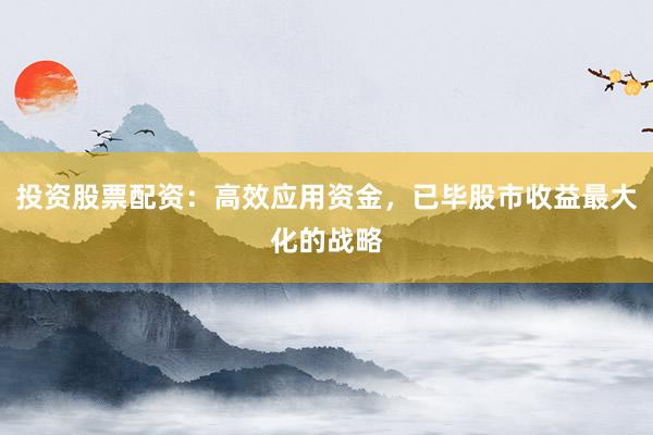 投资股票配资:高效应用资金,已毕股市收益最大化的战略