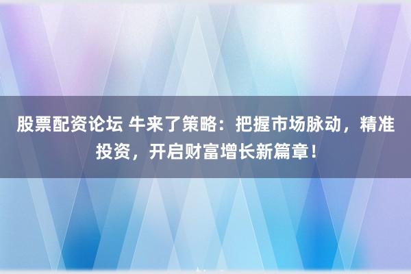 股票配资论坛 牛来了策略:把握市场脉动,精准投资,开启财富增长新篇章!
