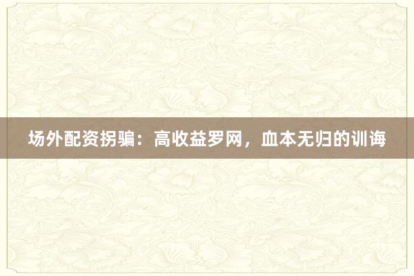 场外配资拐骗:高收益罗网,血本无归的训诲