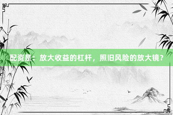 配资是:放大收益的杠杆,照旧风险的放大镜?