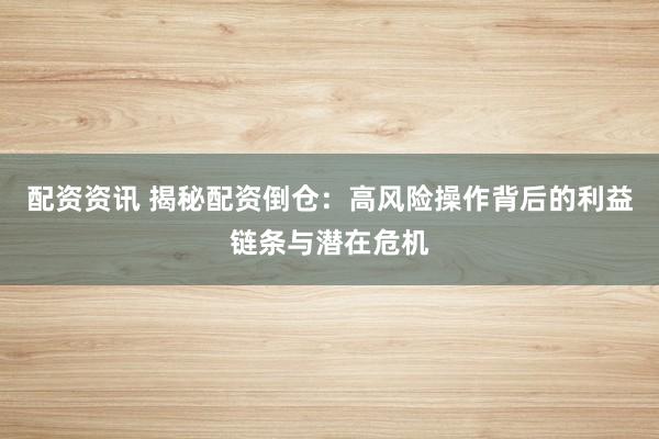 配资资讯 揭秘配资倒仓：高风险操作背后的利益链条与潜在危机