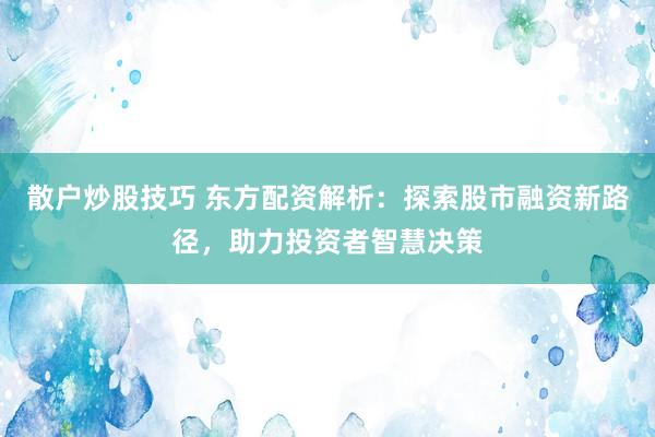 散户炒股技巧 东方配资解析：探索股市融资新路径，助力投资者智慧决策