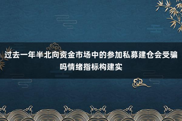 过去一年半北向资金市场中的参加私募建仓会受骗吗情绪指标构建实