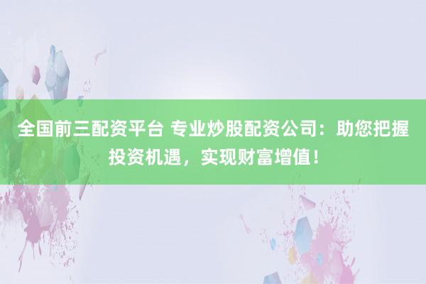 全国前三配资平台 专业炒股配资公司:助您把握投资机遇,实现财富增值!