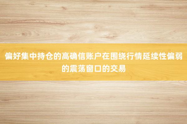 偏好集中持仓的高确信账户在围绕行情延续性偏弱的震荡窗口的交易